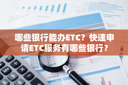 哪些银行能办ETC？快速申请ETC服务有哪些银行？