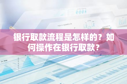 银行取款流程是怎样的？如何操作在银行取款？