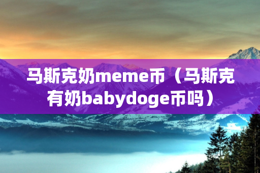 马斯克奶meme币（马斯克有奶babydoge币吗）