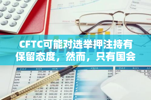 CFTC可能对选举押注持有保留态度，然而，只有国会具备禁止该行为的权力