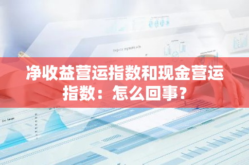 净收益营运指数和现金营运指数：怎么回事？