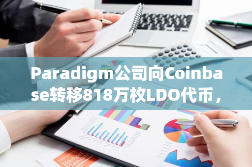 Paradigm公司向Coinbase转移818万枚LDO代币，总价值达到1129万美元