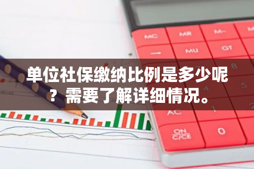 单位社保缴纳比例是多少呢？需要了解详细情况。