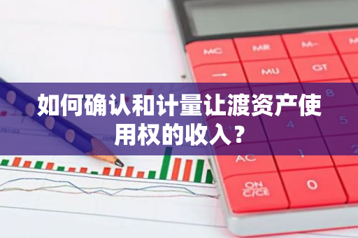 如何确认和计量让渡资产使用权的收入？