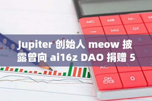 Jupiter 创始人 meow 披露曾向 ai16z DAO 捐赠 5 万美元