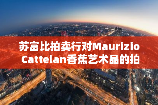 苏富比拍卖行对Maurizio Cattelan香蕉艺术品的拍卖将接受加密货币支付