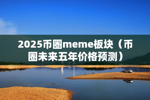 2025币圈meme板块（币圈未来五年价格预测）