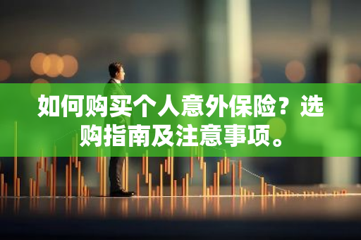 如何购买个人意外保险？选购指南及注意事项。