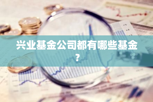 兴业基金公司都有哪些基金？