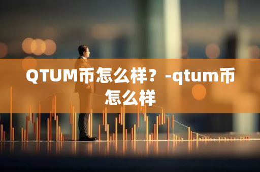 QTUM币怎么样？-qtum币怎么样