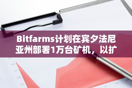 Bitfarms计划在宾夕法尼亚州部署1万台矿机，以扩大其比特币挖矿业务