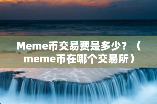 Meme币交易费是多少？（meme币在哪个交易所）