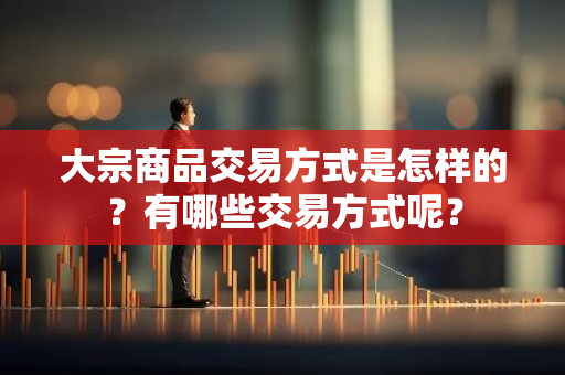 大宗商品交易方式是怎样的？有哪些交易方式呢？