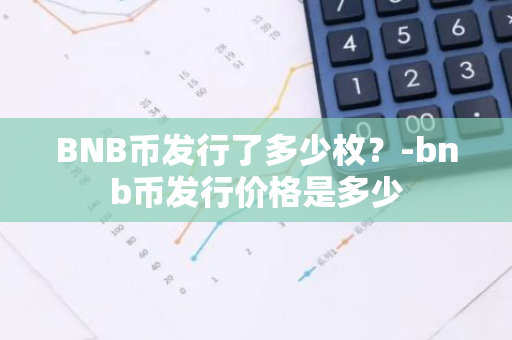 BNB币发行了多少枚？-bnb币发行价格是多少