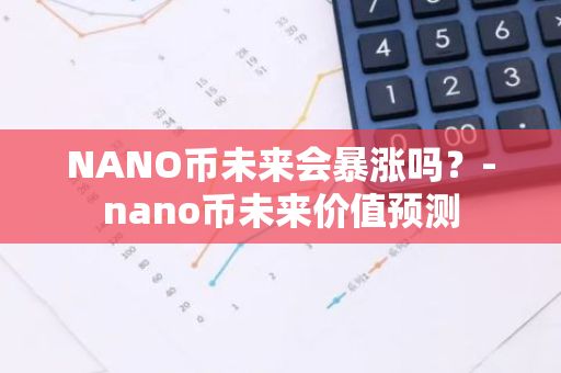 NANO币未来会暴涨吗？-nano币未来价值预测