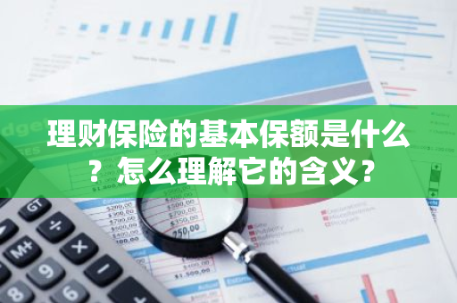 理财保险的基本保额是什么？怎么理解它的含义？