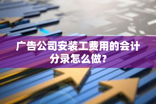 广告公司安装工费用的会计分录怎么做？