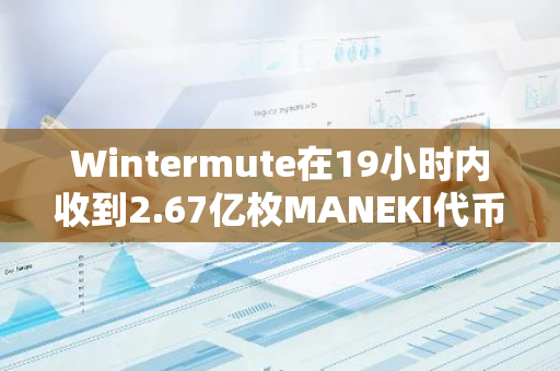 Wintermute在19小时内收到2.67亿枚MANEKI代币，占其总发行量的3%