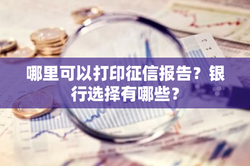 哪里可以打印征信报告？银行选择有哪些？