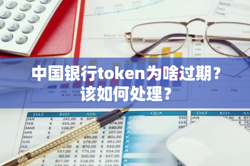 中国银行token为啥过期？该如何处理？