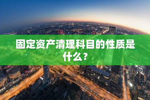 固定资产清理科目的性质是什么？