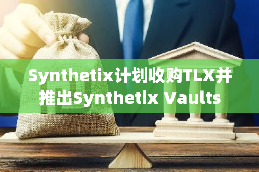 Synthetix计划收购TLX并推出Synthetix Vaults