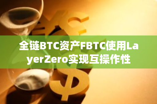 全链BTC资产FBTC使用LayerZero实现互操作性