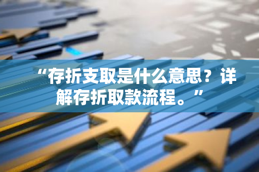 “存折支取是什么意思？详解存折取款流程。”