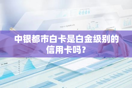 中银都市白卡是白金级别的信用卡吗？