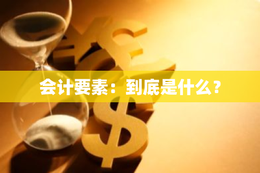 会计要素：到底是什么？