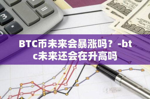 BTC币未来会暴涨吗？-btc未来还会在升高吗