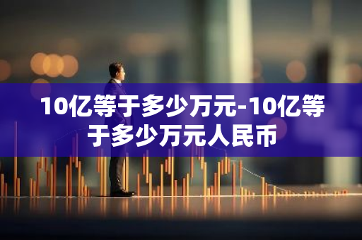 10亿等于多少万元-10亿等于多少万元人民币