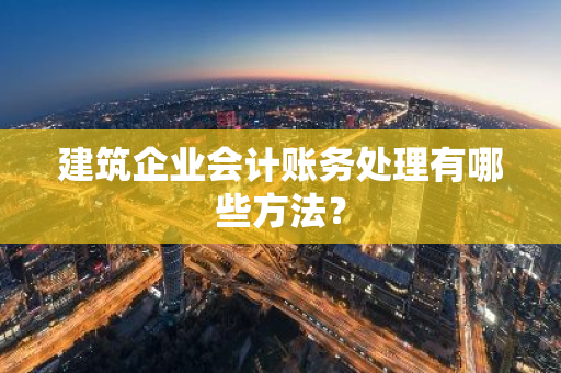 建筑企业会计账务处理有哪些方法？