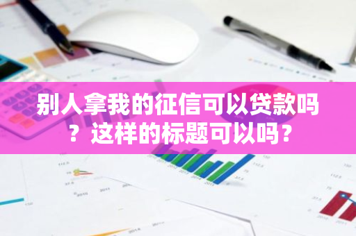 别人拿我的征信可以贷款吗？这样的标题可以吗？