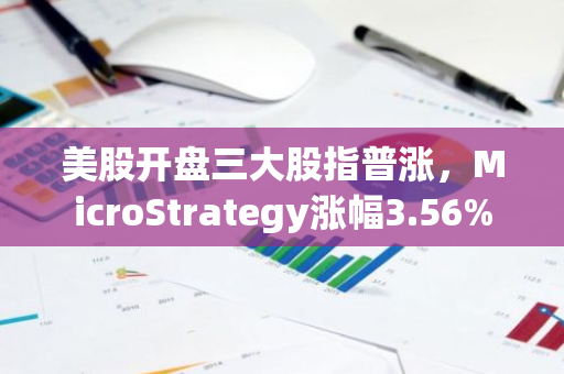 美股开盘三大股指普涨，MicroStrategy涨幅3.56%