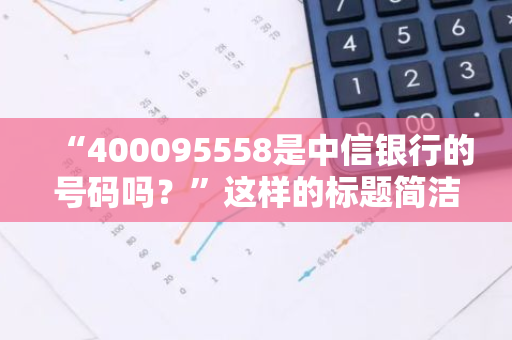 “400095558是中信银行的号码吗？”这样的标题简洁明了，符合口语化疑问句的格式。