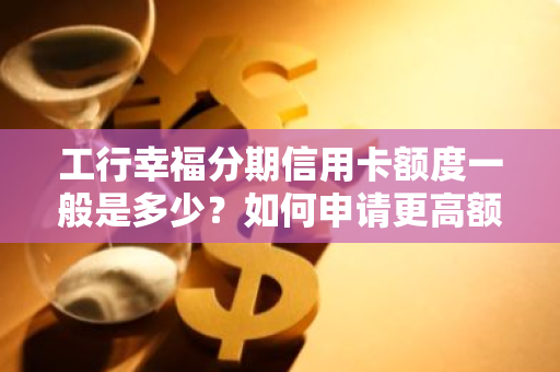 工行幸福分期信用卡额度一般是多少？如何申请更高额度？