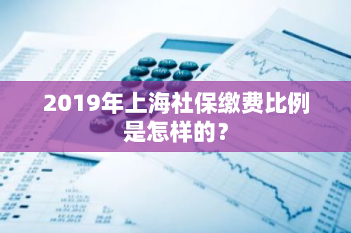 2019年上海社保缴费比例是怎样的？