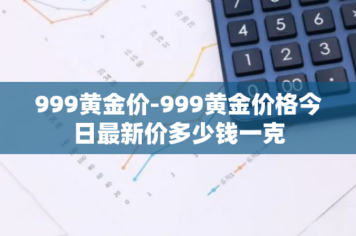 999黄金价-999黄金价格今日最新价多少钱一克