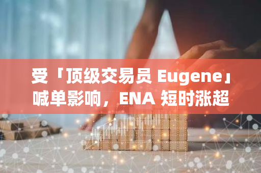 受「顶级交易员 Eugene」喊单影响，ENA 短时涨超 6%