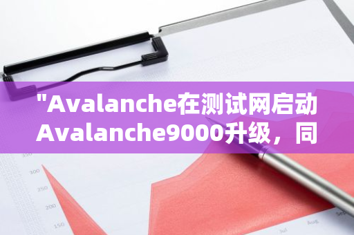 "Avalanche在测试网启动Avalanche9000升级，同时推出价值4000万美元的资助计划"