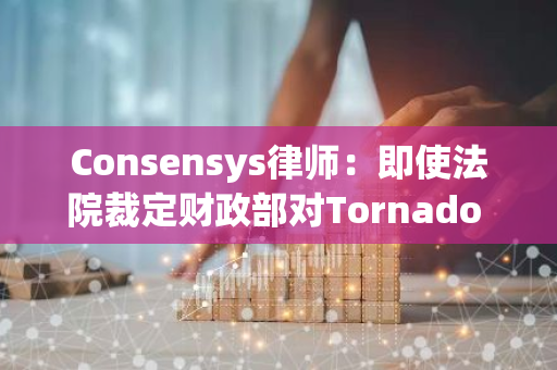 Consensys律师：即使法院裁定财政部对Tornado Cash的制裁违法，创始人Roman也不会因此获释