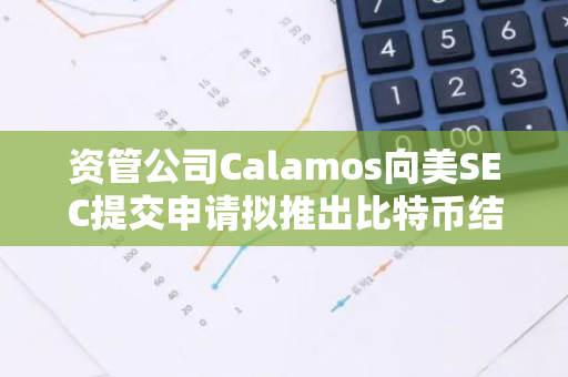 资管公司Calamos向美SEC提交申请拟推出比特币结构化保护ETF