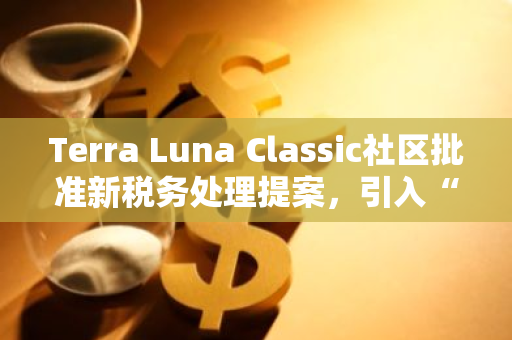 Terra Luna Classic社区批准新税务处理提案，引入“反向收费”机制