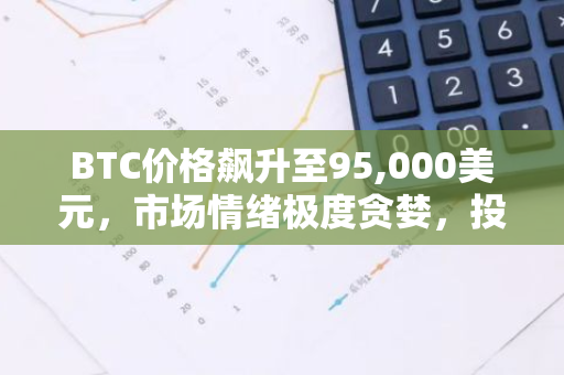 BTC价格飙升至95,000美元，市场情绪极度贪婪，投资者需谨慎应对