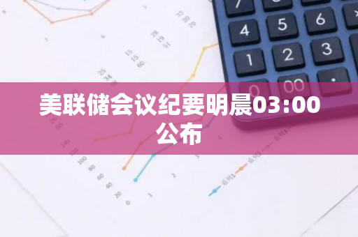 美联储会议纪要明晨03:00公布