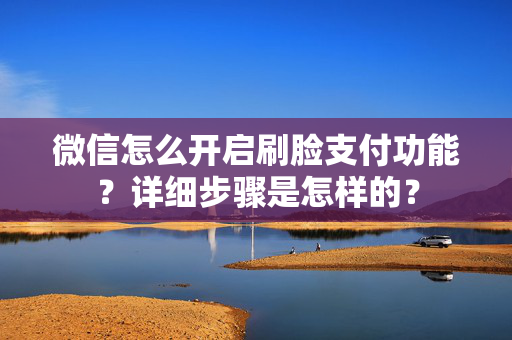 微信怎么开启刷脸支付功能？详细步骤是怎样的？