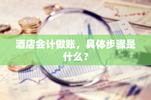 酒店会计做账，具体步骤是什么？