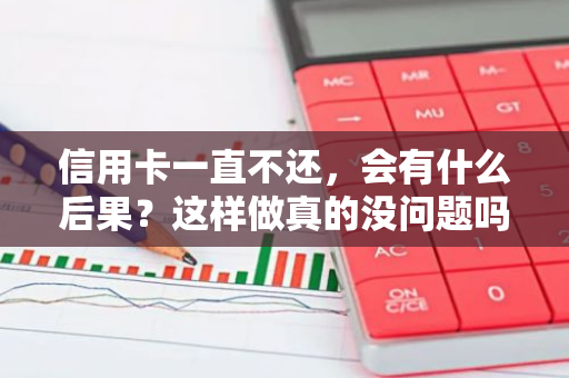 信用卡一直不还，会有什么后果？这样做真的没问题吗？