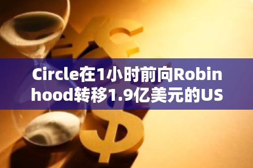 Circle在1小时前向Robinhood转移1.9亿美元的USDC